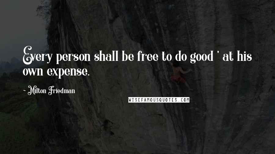 Milton Friedman Quotes: Every person shall be free to do good ' at his own expense.