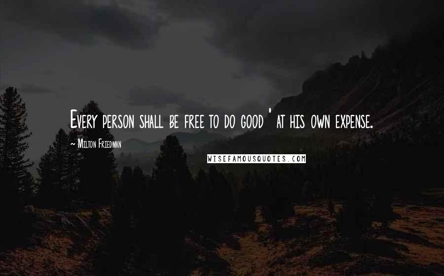 Milton Friedman Quotes: Every person shall be free to do good ' at his own expense.