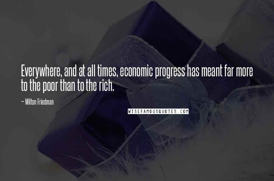 Milton Friedman Quotes: Everywhere, and at all times, economic progress has meant far more to the poor than to the rich.