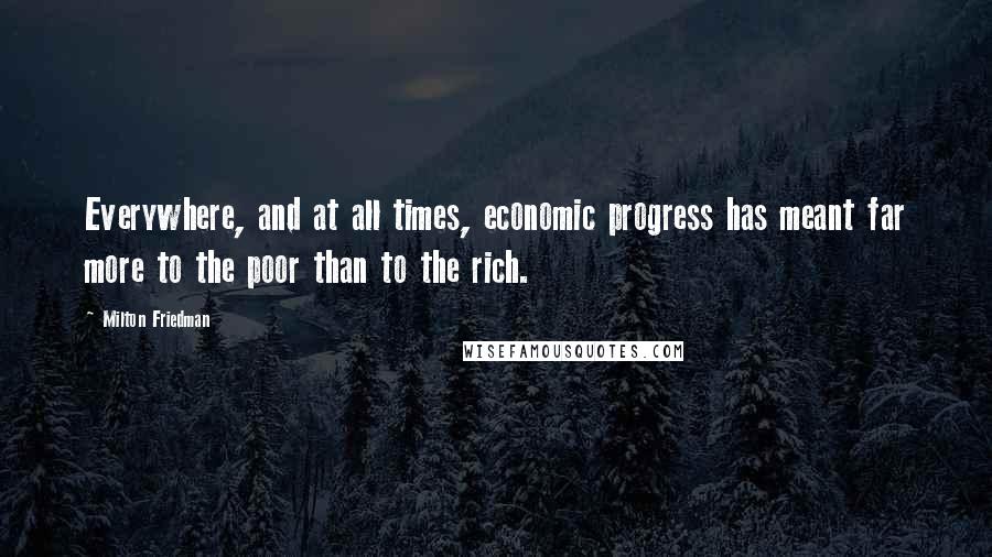 Milton Friedman Quotes: Everywhere, and at all times, economic progress has meant far more to the poor than to the rich.