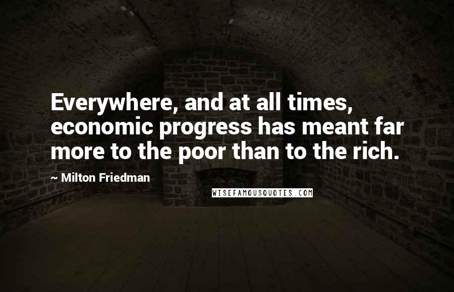 Milton Friedman Quotes: Everywhere, and at all times, economic progress has meant far more to the poor than to the rich.