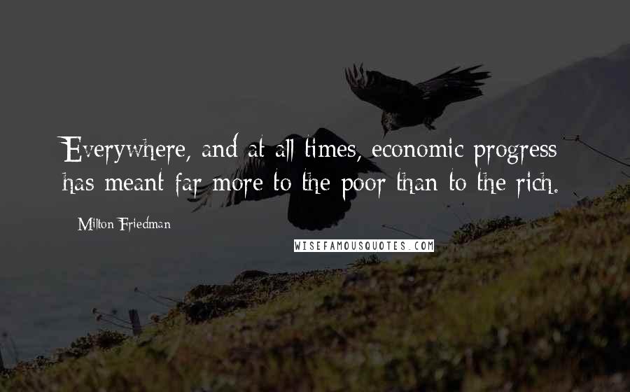 Milton Friedman Quotes: Everywhere, and at all times, economic progress has meant far more to the poor than to the rich.