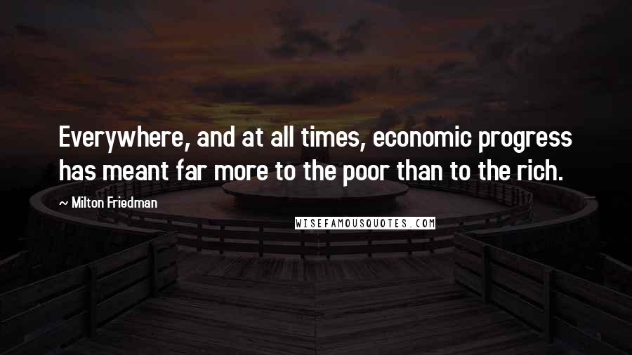 Milton Friedman Quotes: Everywhere, and at all times, economic progress has meant far more to the poor than to the rich.