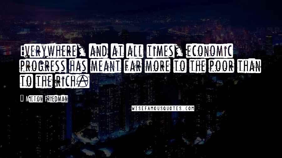 Milton Friedman Quotes: Everywhere, and at all times, economic progress has meant far more to the poor than to the rich.