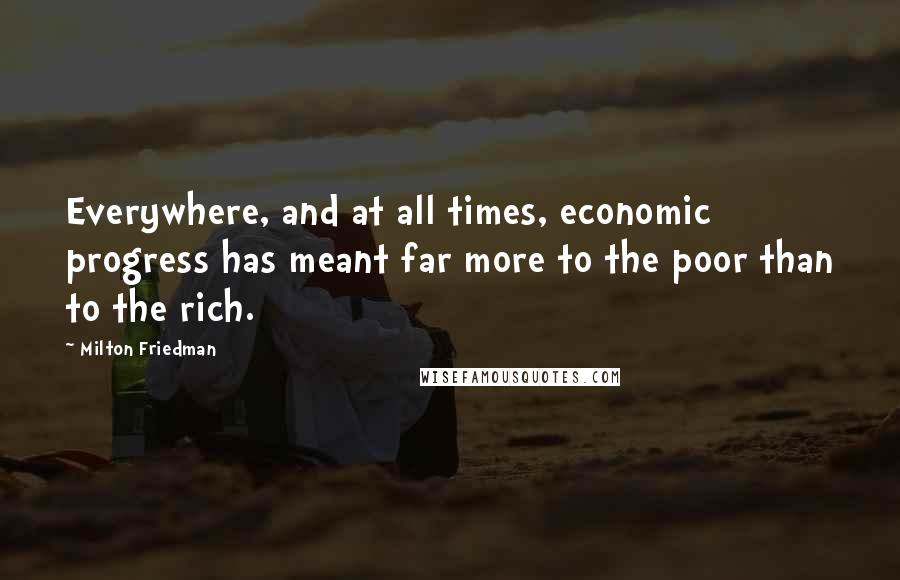 Milton Friedman Quotes: Everywhere, and at all times, economic progress has meant far more to the poor than to the rich.