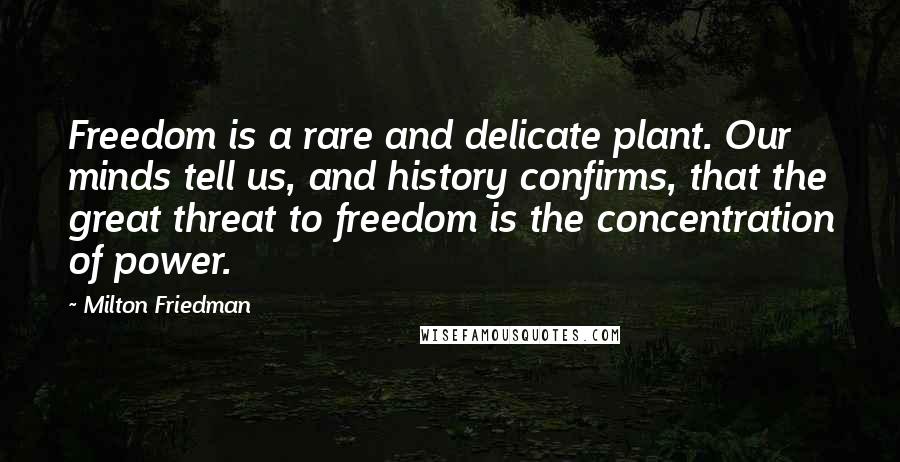 Milton Friedman Quotes: Freedom is a rare and delicate plant. Our minds tell us, and history confirms, that the great threat to freedom is the concentration of power.