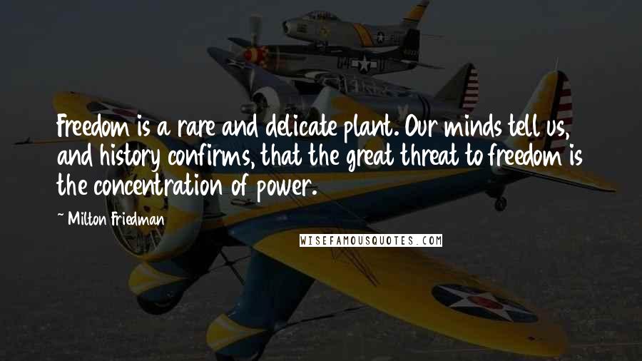 Milton Friedman Quotes: Freedom is a rare and delicate plant. Our minds tell us, and history confirms, that the great threat to freedom is the concentration of power.