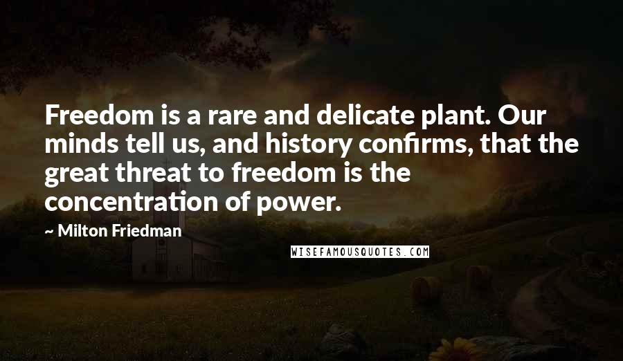 Milton Friedman Quotes: Freedom is a rare and delicate plant. Our minds tell us, and history confirms, that the great threat to freedom is the concentration of power.