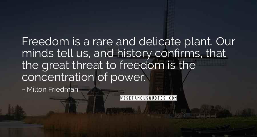Milton Friedman Quotes: Freedom is a rare and delicate plant. Our minds tell us, and history confirms, that the great threat to freedom is the concentration of power.