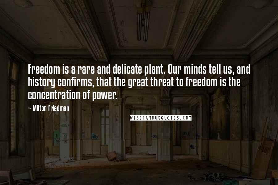 Milton Friedman Quotes: Freedom is a rare and delicate plant. Our minds tell us, and history confirms, that the great threat to freedom is the concentration of power.