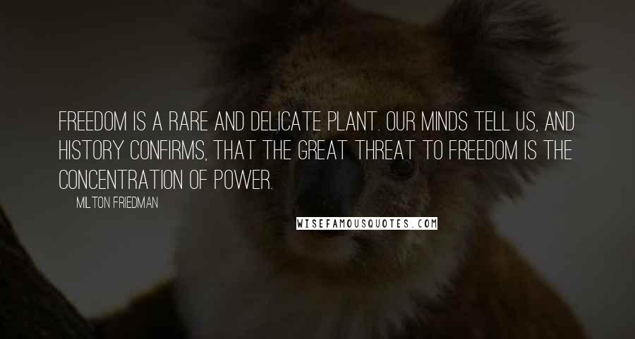 Milton Friedman Quotes: Freedom is a rare and delicate plant. Our minds tell us, and history confirms, that the great threat to freedom is the concentration of power.