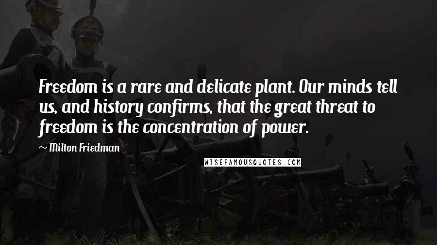 Milton Friedman Quotes: Freedom is a rare and delicate plant. Our minds tell us, and history confirms, that the great threat to freedom is the concentration of power.