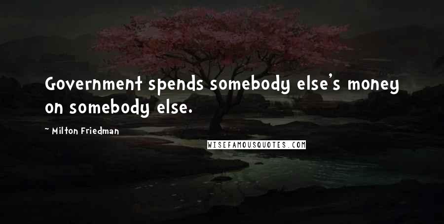 Milton Friedman Quotes: Government spends somebody else's money on somebody else.