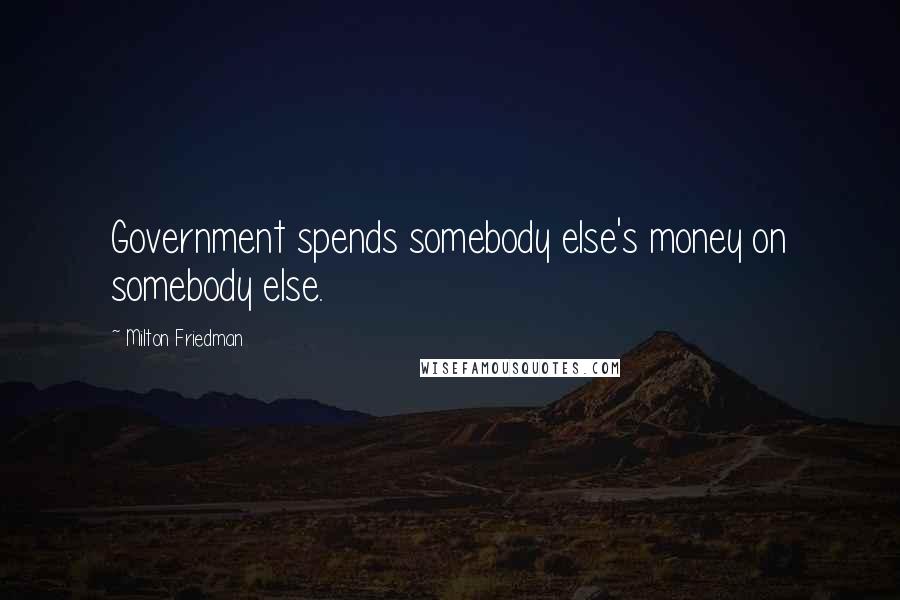 Milton Friedman Quotes: Government spends somebody else's money on somebody else.