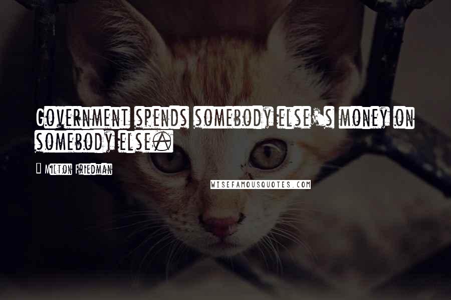 Milton Friedman Quotes: Government spends somebody else's money on somebody else.