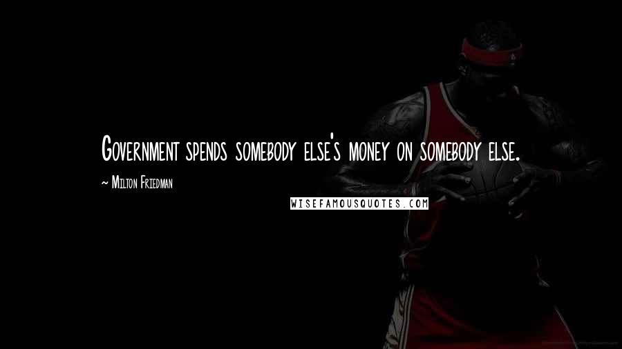 Milton Friedman Quotes: Government spends somebody else's money on somebody else.