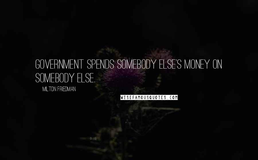 Milton Friedman Quotes: Government spends somebody else's money on somebody else.