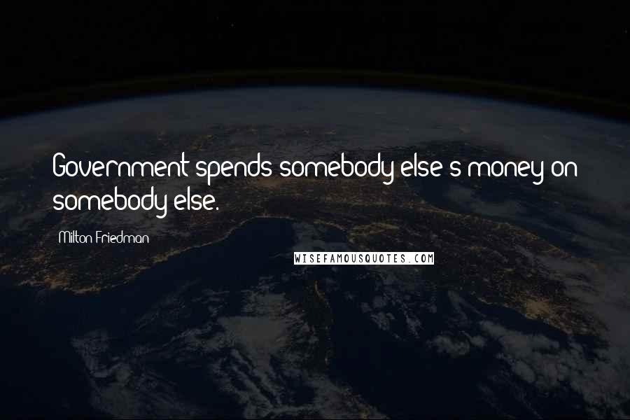 Milton Friedman Quotes: Government spends somebody else's money on somebody else.