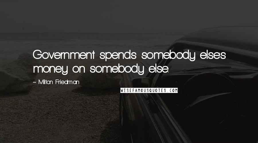 Milton Friedman Quotes: Government spends somebody else's money on somebody else.