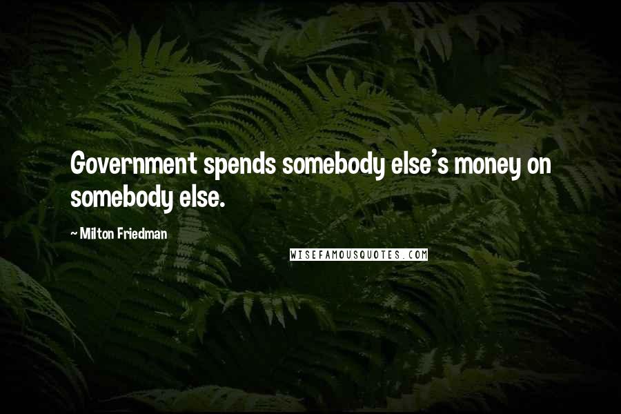 Milton Friedman Quotes: Government spends somebody else's money on somebody else.