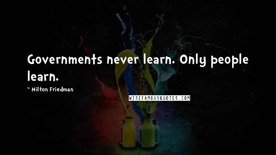 Milton Friedman Quotes: Governments never learn. Only people learn.