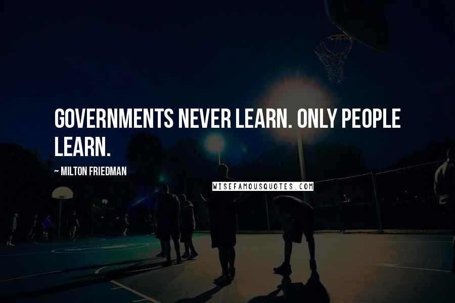 Milton Friedman Quotes: Governments never learn. Only people learn.