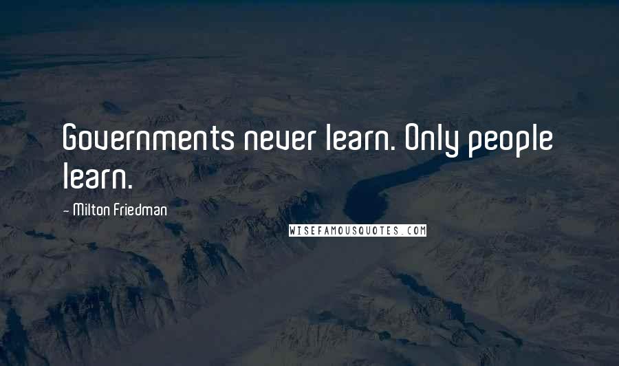 Milton Friedman Quotes: Governments never learn. Only people learn.