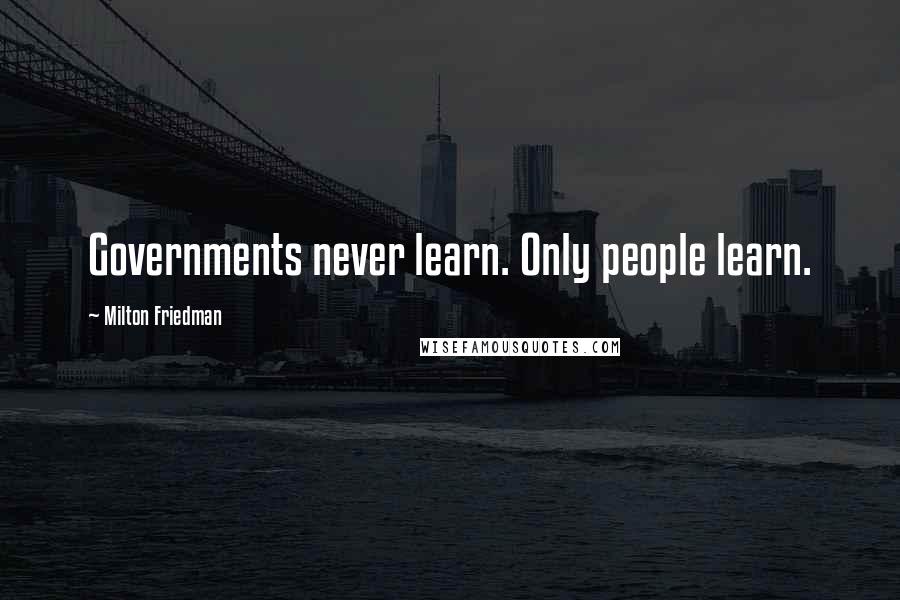 Milton Friedman Quotes: Governments never learn. Only people learn.