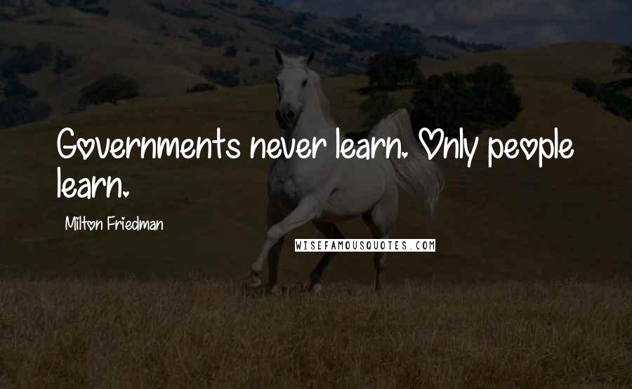 Milton Friedman Quotes: Governments never learn. Only people learn.