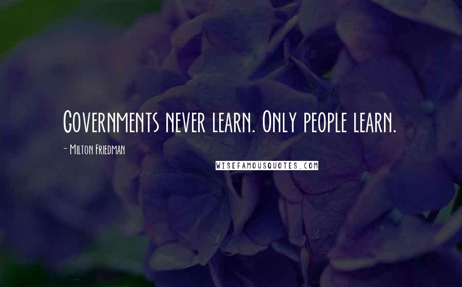 Milton Friedman Quotes: Governments never learn. Only people learn.