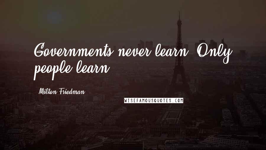 Milton Friedman Quotes: Governments never learn. Only people learn.