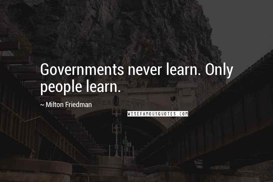 Milton Friedman Quotes: Governments never learn. Only people learn.