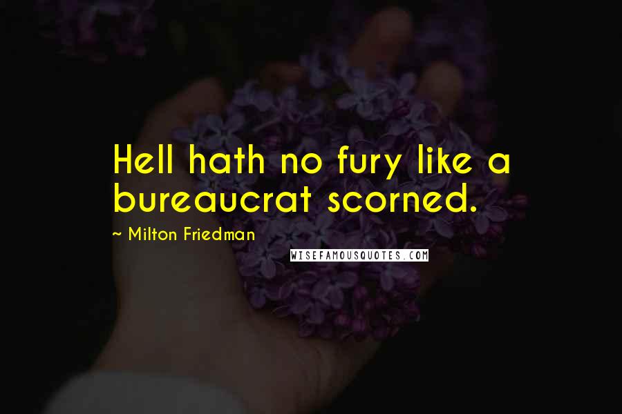 Milton Friedman Quotes: Hell hath no fury like a bureaucrat scorned.