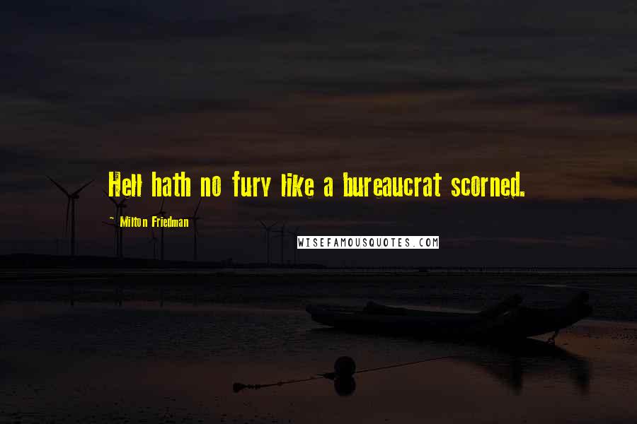 Milton Friedman Quotes: Hell hath no fury like a bureaucrat scorned.
