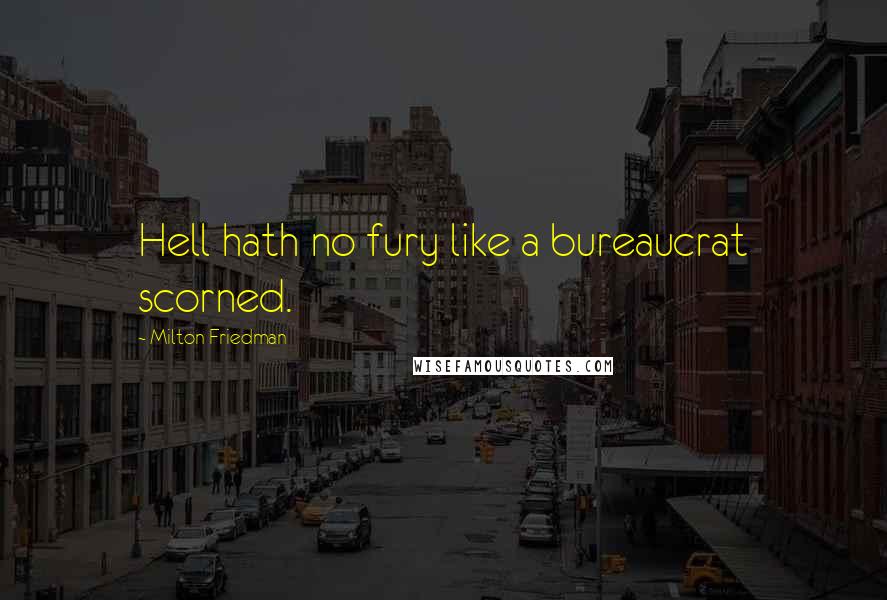 Milton Friedman Quotes: Hell hath no fury like a bureaucrat scorned.