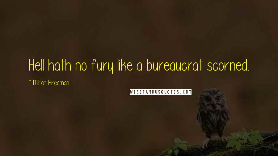 Milton Friedman Quotes: Hell hath no fury like a bureaucrat scorned.