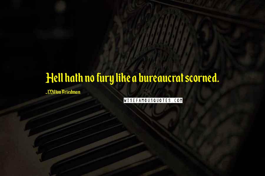 Milton Friedman Quotes: Hell hath no fury like a bureaucrat scorned.