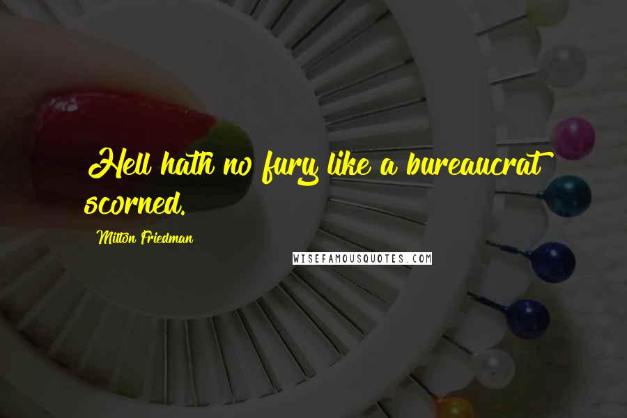 Milton Friedman Quotes: Hell hath no fury like a bureaucrat scorned.