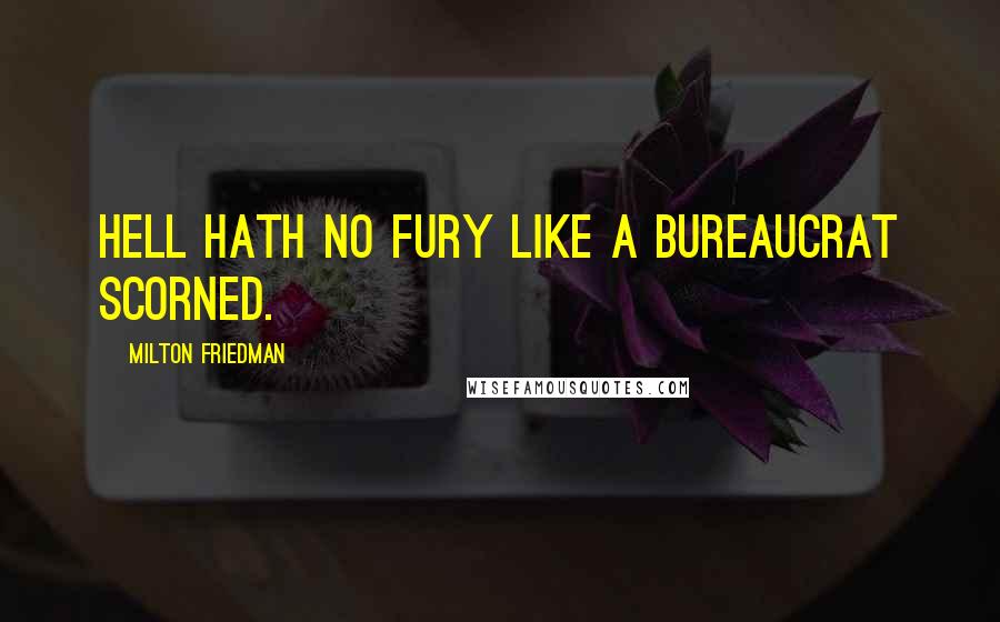 Milton Friedman Quotes: Hell hath no fury like a bureaucrat scorned.