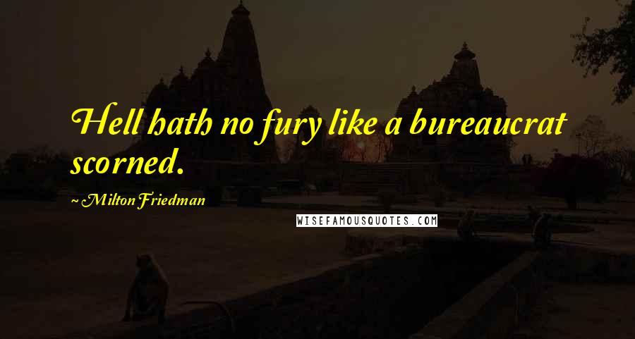 Milton Friedman Quotes: Hell hath no fury like a bureaucrat scorned.