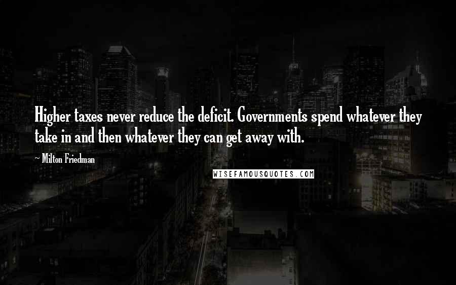 Milton Friedman Quotes: Higher taxes never reduce the deficit. Governments spend whatever they take in and then whatever they can get away with.