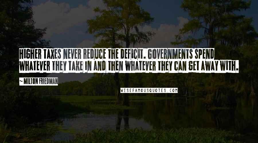 Milton Friedman Quotes: Higher taxes never reduce the deficit. Governments spend whatever they take in and then whatever they can get away with.