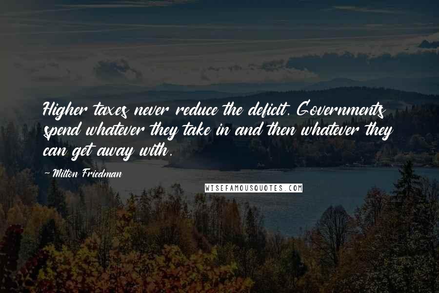 Milton Friedman Quotes: Higher taxes never reduce the deficit. Governments spend whatever they take in and then whatever they can get away with.