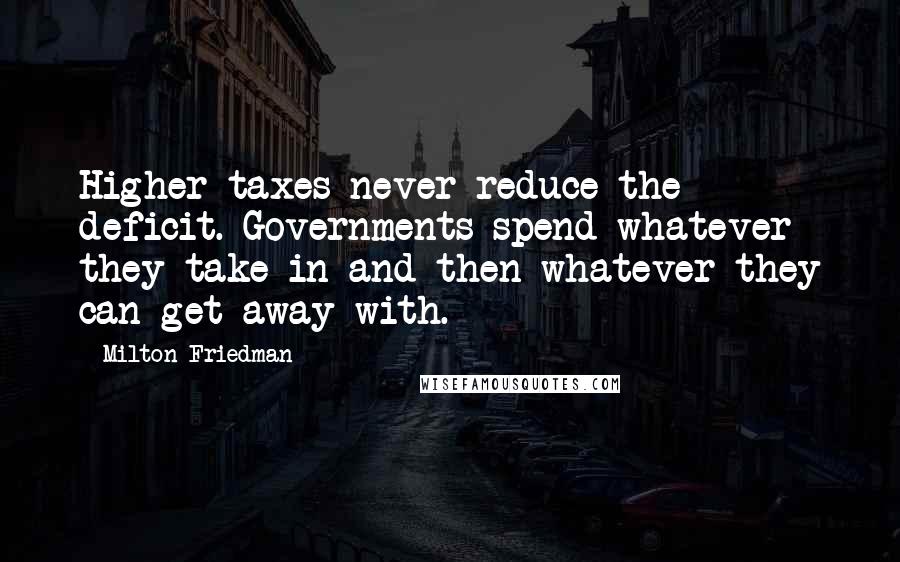 Milton Friedman Quotes: Higher taxes never reduce the deficit. Governments spend whatever they take in and then whatever they can get away with.