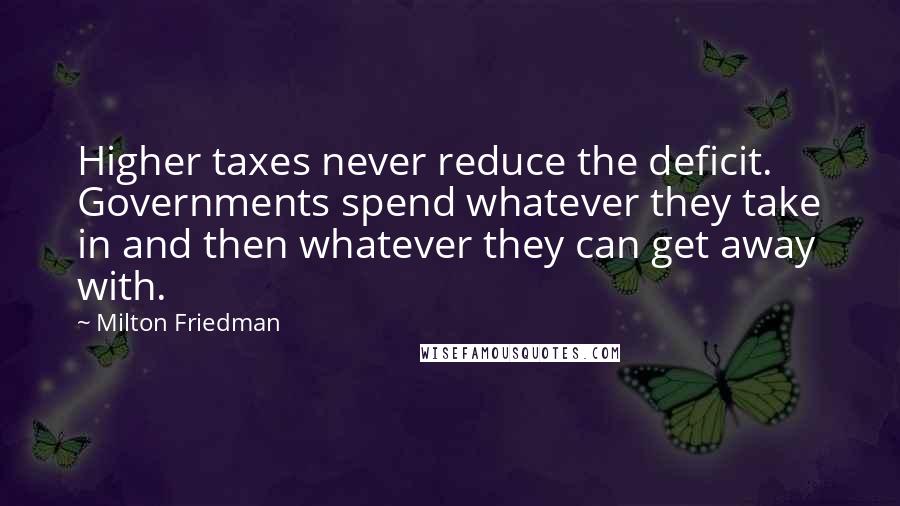 Milton Friedman Quotes: Higher taxes never reduce the deficit. Governments spend whatever they take in and then whatever they can get away with.