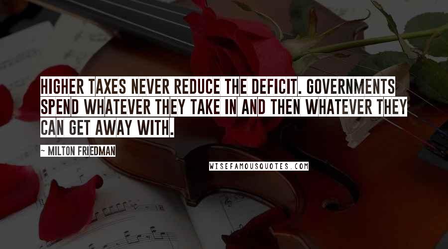 Milton Friedman Quotes: Higher taxes never reduce the deficit. Governments spend whatever they take in and then whatever they can get away with.