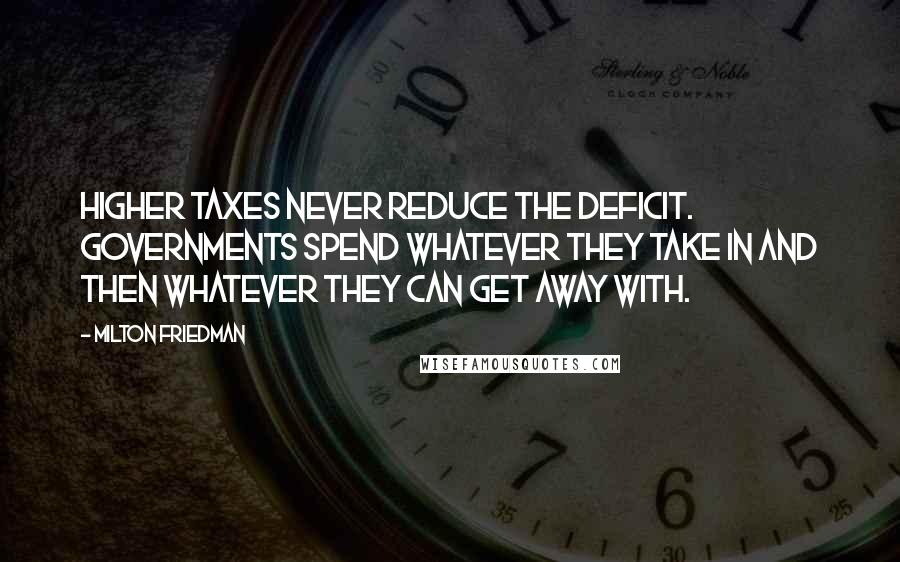 Milton Friedman Quotes: Higher taxes never reduce the deficit. Governments spend whatever they take in and then whatever they can get away with.