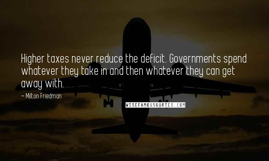 Milton Friedman Quotes: Higher taxes never reduce the deficit. Governments spend whatever they take in and then whatever they can get away with.