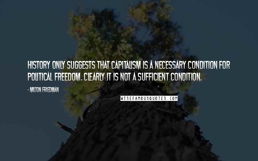 Milton Friedman Quotes: History only suggests that capitalism is a necessary condition for political freedom. Clearly it is not a sufficient condition.