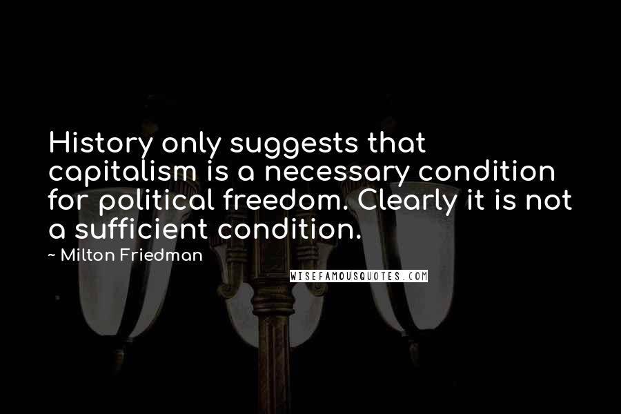 Milton Friedman Quotes: History only suggests that capitalism is a necessary condition for political freedom. Clearly it is not a sufficient condition.